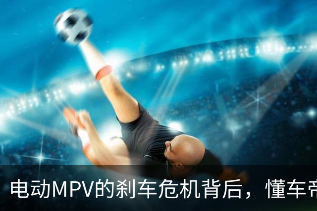 电动MPV的刹车危机背后，懂车帝的抉择