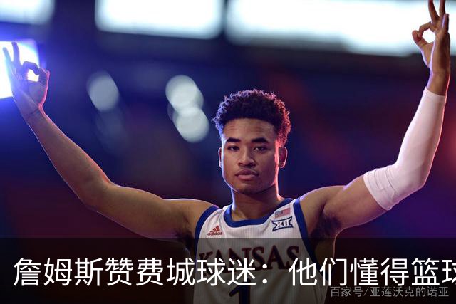詹姆斯赞费城球迷：他们懂得篮球，并严肃对待表现